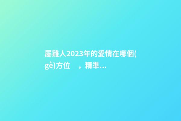 屬雞人2023年的愛情在哪個(gè)方位，精準(zhǔn)定位你的另一半